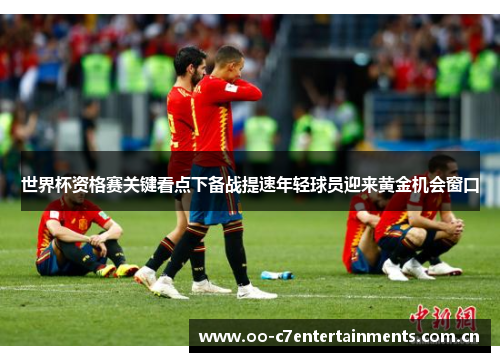 世界杯资格赛关键看点下备战提速年轻球员迎来黄金机会窗口 世界杯资格赛关键看点下备战提速年轻球员迎来黄金机会窗口