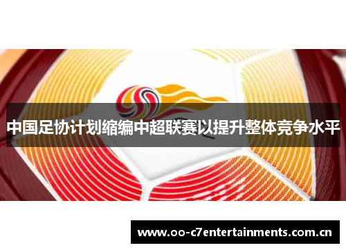 中国足协计划缩编中超联赛以提升整体竞争水平 中国足协计划缩编中超联赛以提升整体竞争水平