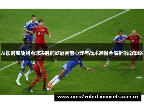 从加时鏖战到点球决胜的欧冠赛前心理与战术准备全解析指南策略