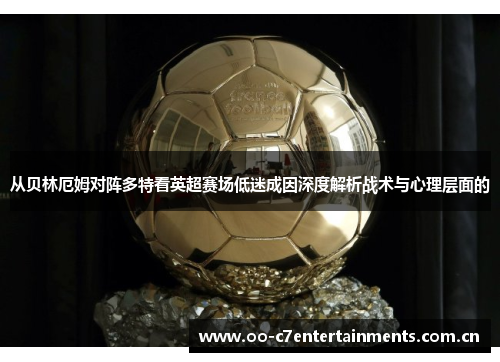 从贝林厄姆对阵多特看英超赛场低迷成因深度解析战术与心理层面的 从贝林厄姆对阵多特看英超赛场低迷成因深度解析战术与心理层面的