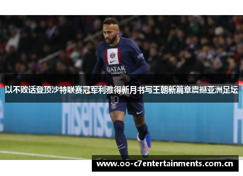 以不败话登顶沙特联赛冠军利雅得新月书写王朝新篇章震撼亚洲足坛