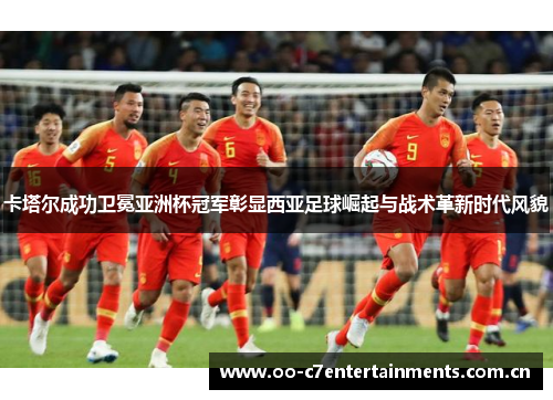 卡塔尔成功卫冕亚洲杯冠军彰显西亚足球崛起与战术革新时代风貌