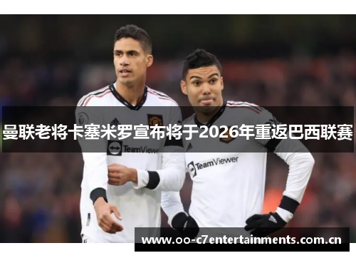 曼联老将卡塞米罗宣布将于2026年重返巴西联赛