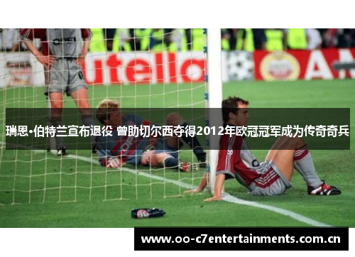 瑞恩·伯特兰宣布退役 曾助切尔西夺得2012年欧冠冠军成为传奇奇兵 瑞恩·伯特兰宣布退役 曾助切尔西夺得2012年欧冠冠军成为传奇奇兵