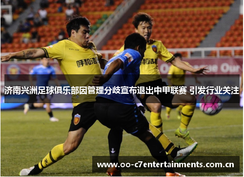 济南兴洲足球俱乐部因管理分歧宣布退出中甲联赛 引发行业关注 济南兴洲足球俱乐部因管理分歧宣布退出中甲联赛 引发行业关注